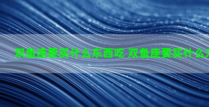双鱼座要买什么东西吃 双鱼座要买什么东西吃才好